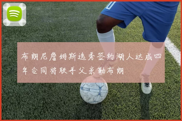 布朗尼詹姆斯选秀签约湖人达成四年合同将联手父亲勒布朗