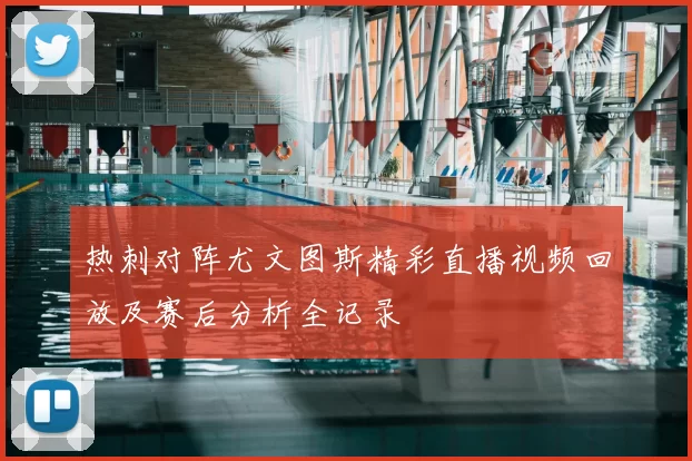 热刺对阵尤文图斯精彩直播视频回放及赛后分析全记录
