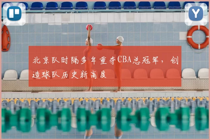 北京队时隔多年重夺CBA总冠军，创造球队历史新高度