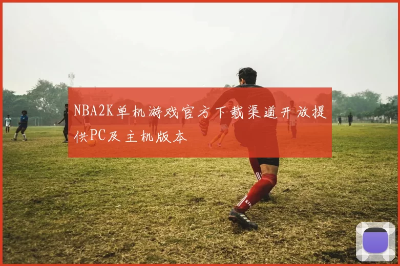 NBA2K单机游戏官方下载渠道开放提供PC及主机版本