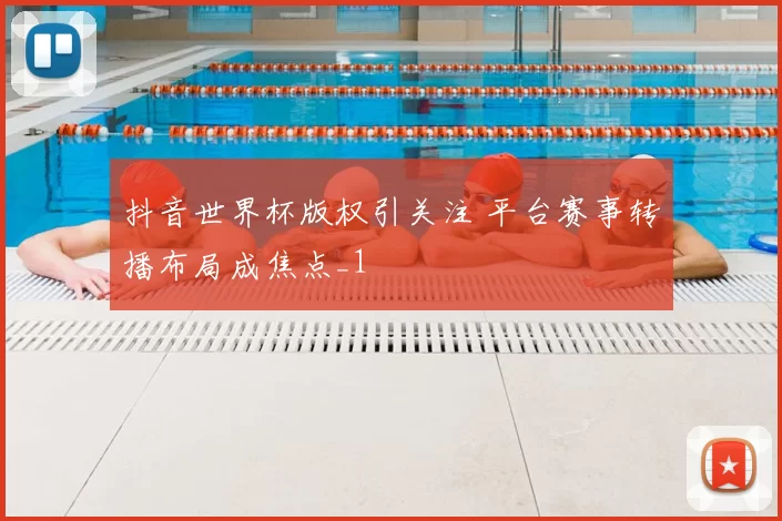 抖音世界杯版权引关注 平台赛事转播布局成焦点_1
