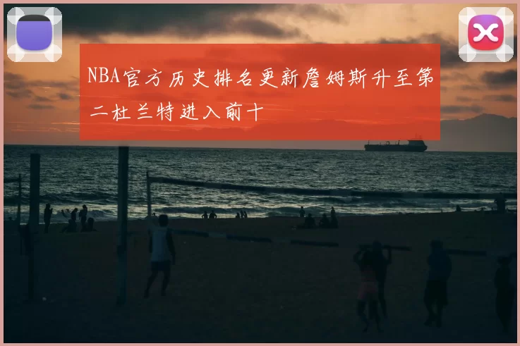 NBA官方历史排名更新詹姆斯升至第二杜兰特进入前十