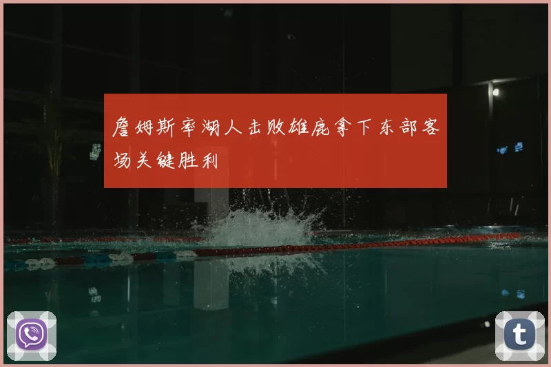 詹姆斯率湖人击败雄鹿拿下东部客场关键胜利