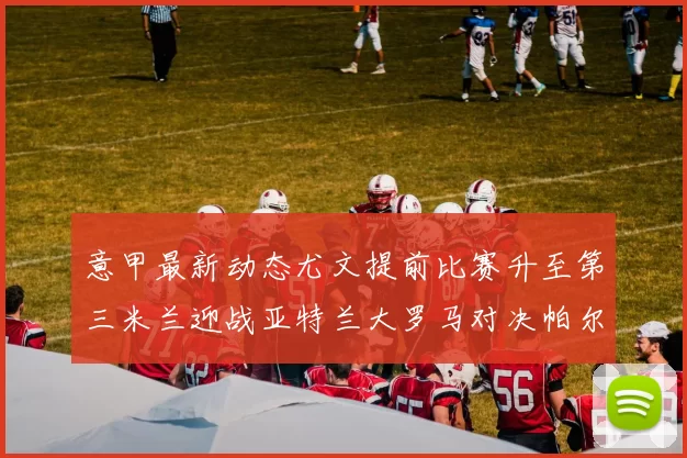意甲最新动态尤文提前比赛升至第三米兰迎战亚特兰大罗马对决帕尔马