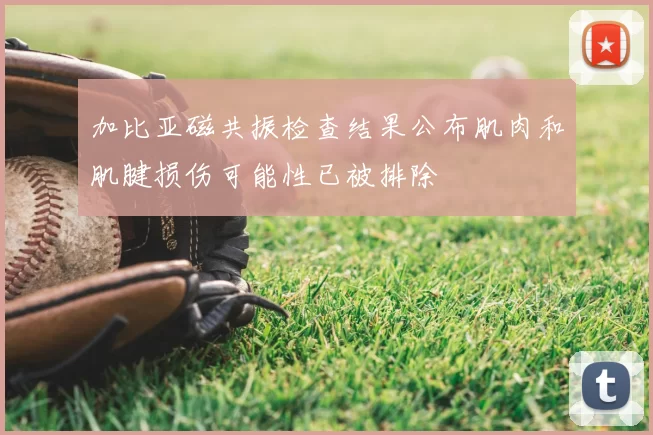 加比亚磁共振检查结果公布肌肉和肌腱损伤可能性已被排除