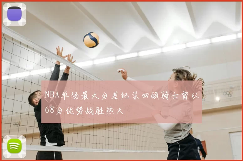 NBA单场最大分差纪录回顾骑士曾以68分优势战胜热火
