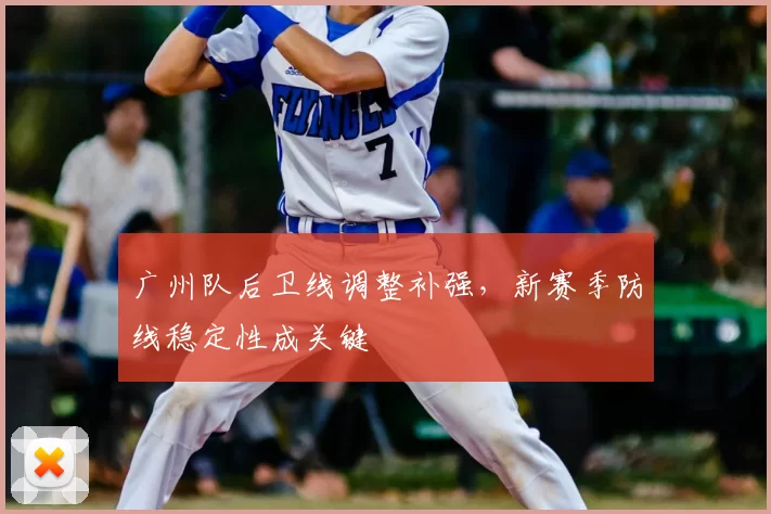 广州队后卫线调整补强,新赛季防线稳定性成关键