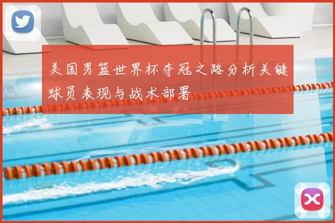 美国男篮世界杯夺冠之路分析关键球员表现与战术部署