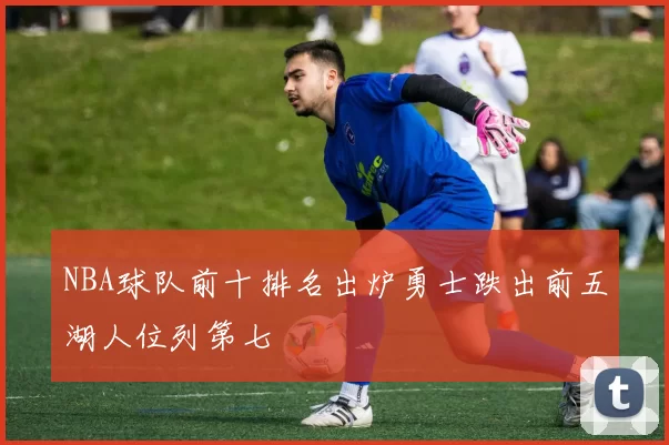 NBA球队前十排名出炉勇士跌出前五湖人位列第七