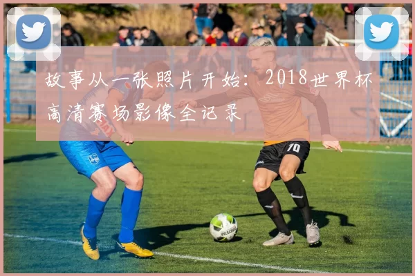 故事从一张照片开始:2018世界杯高清赛场影像全记录