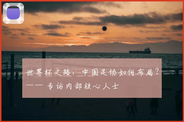 世界杯之路，中国足协如何布局？—— 专访内部核心人士