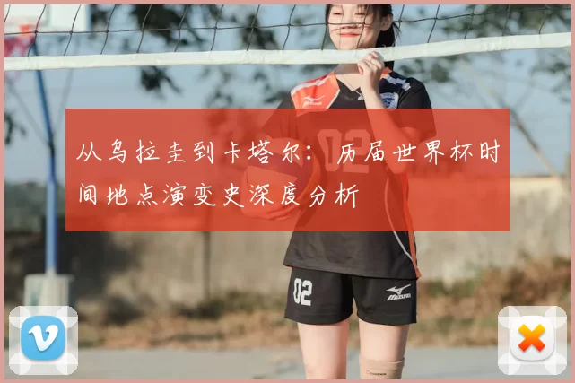 从乌拉圭到卡塔尔:历届世界杯时间地点演变史深度分析