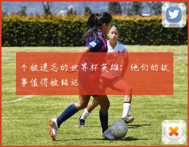 个被遗忘的世界杯英雄:他们的故事值得被铭记
