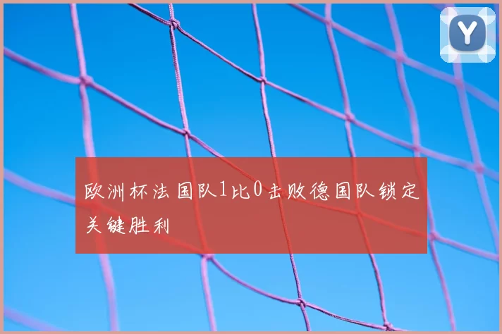 欧洲杯法国队1比0击败德国队锁定关键胜利