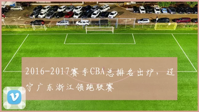 2016-2017赛季CBA总排名出炉，辽宁广东浙江领跑联赛