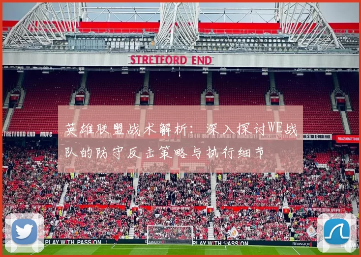 英雄联盟战术解析：深入探讨WE战队的防守反击策略与执行细节