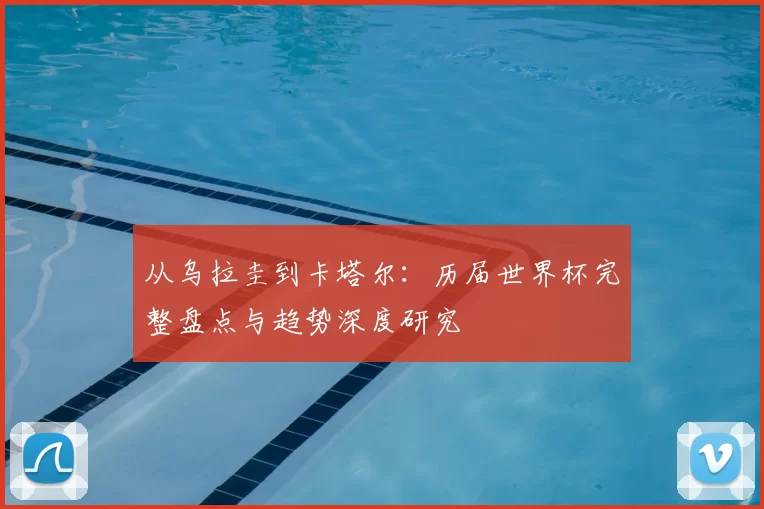 从乌拉圭到卡塔尔:历届世界杯完整盘点与趋势深度研究