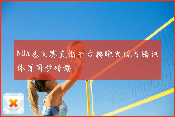 NBA总决赛直播平台揭晓央视与腾讯体育同步转播