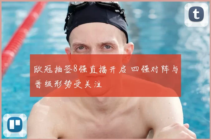 欧冠抽签8强直播开启 四强对阵与晋级形势受关注