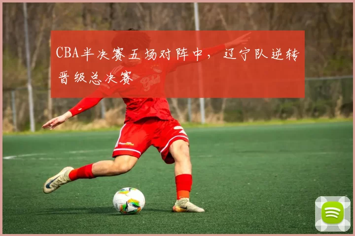 CBA半决赛五场对阵中，辽宁队逆转晋级总决赛