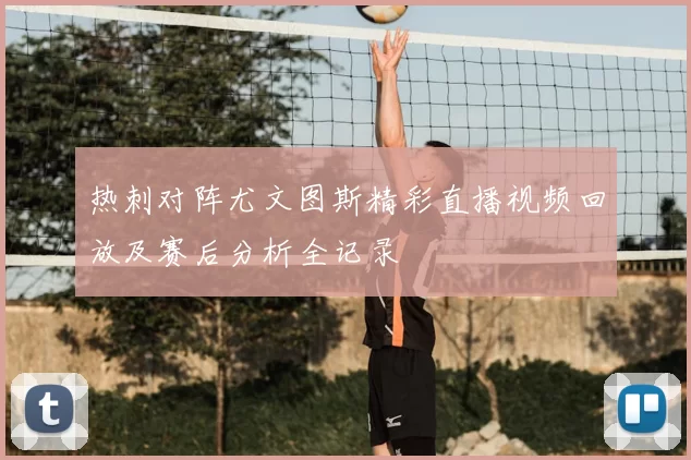 热刺对阵尤文图斯精彩直播视频回放及赛后分析全记录