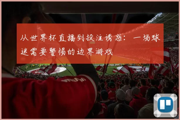 从世界杯直播到投注诱惑：一场球迷需要警惕的边界游戏