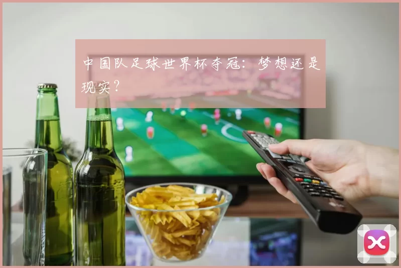 中国队足球世界杯夺冠:梦想还是现实?