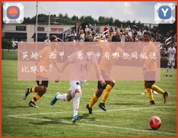 英超、西甲、意甲中有哪些同城德比球队？