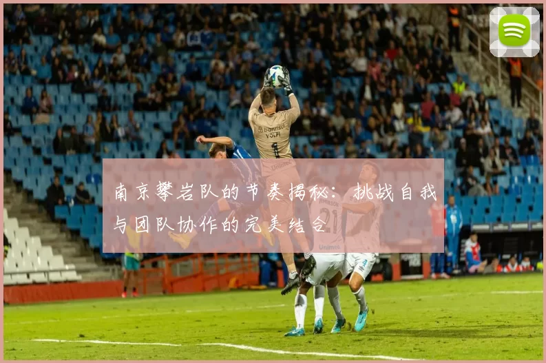 南京攀岩队的节奏揭秘：挑战自我与团队协作的完美结合