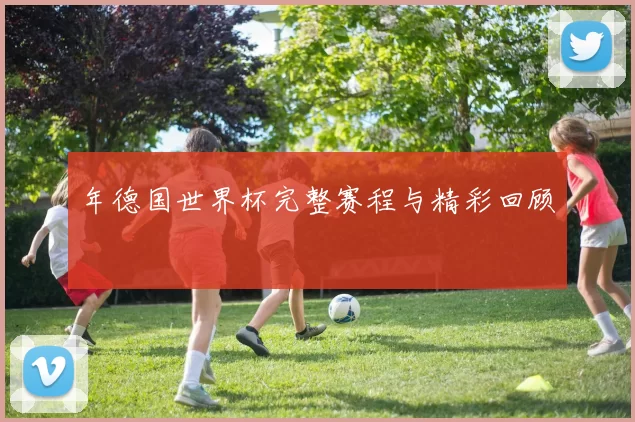 年德国世界杯完整赛程与精彩回顾