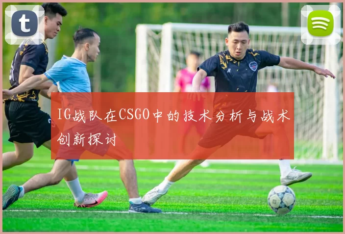 IG战队在CSGO中的技术分析与战术创新探讨