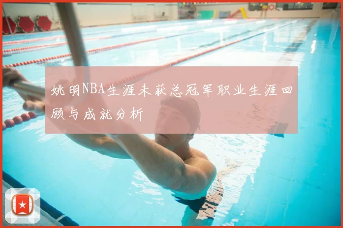 姚明NBA生涯未获总冠军职业生涯回顾与成就分析