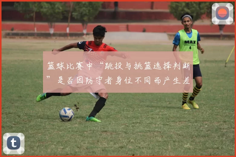 篮球比赛中“跳投与挑篮选择判断”是否因防守者身位不同而产生差异