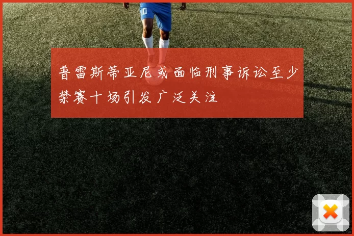 普雷斯蒂亚尼或面临刑事诉讼至少禁赛十场引发广泛关注