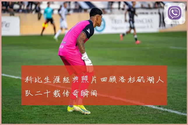 科比生涯经典照片回顾洛杉矶湖人队二十载传奇瞬间
