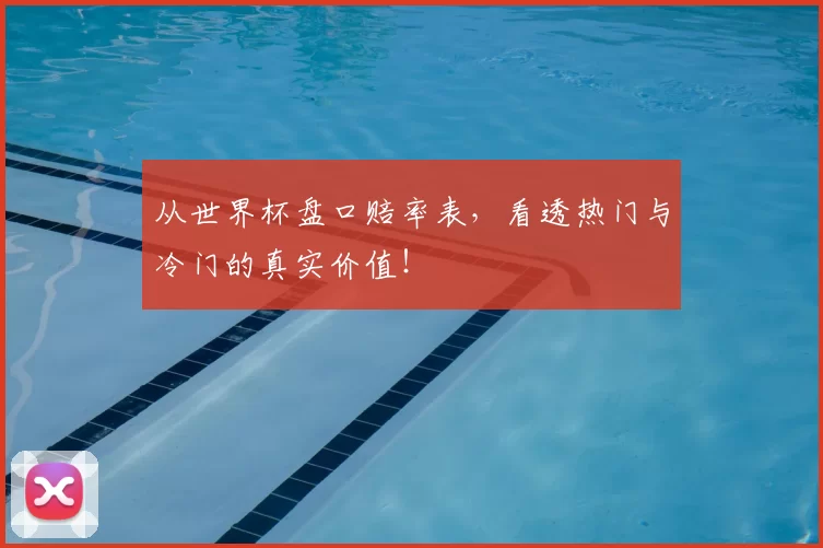 从世界杯盘口赔率表,看透热门与冷门的真实价值!