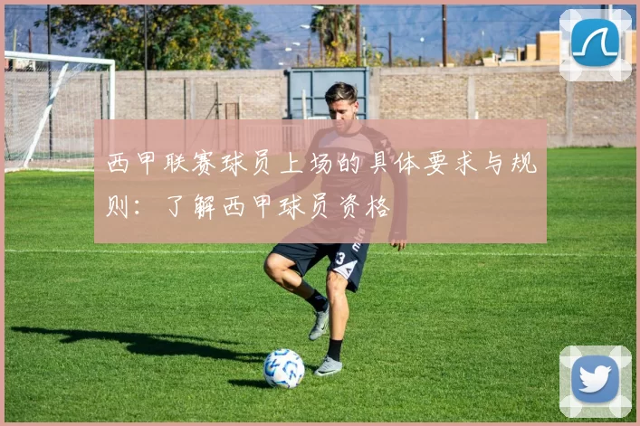 西甲联赛球员上场的具体要求与规则：了解西甲球员资格