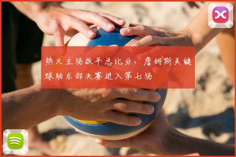 热火主场扳平总比分，詹姆斯关键球助东部决赛进入第七场
