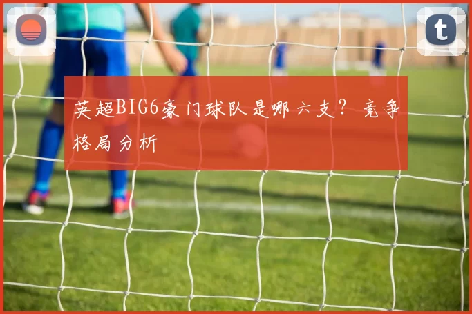 英超BIG6豪门球队是哪六支？竞争格局分析