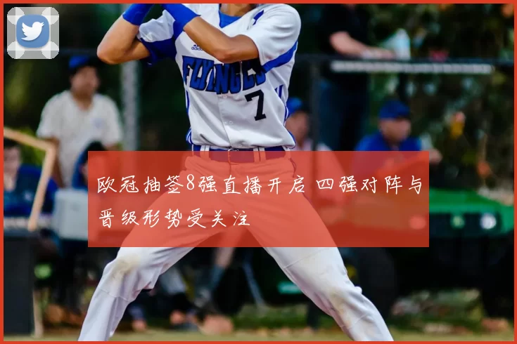 欧冠抽签8强直播开启 四强对阵与晋级形势受关注