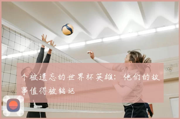 个被遗忘的世界杯英雄:他们的故事值得被铭记