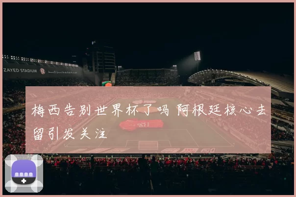 梅西告别世界杯了吗 阿根廷核心去留引发关注