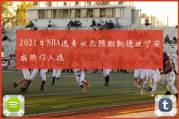2021年NBA选秀状元预测凯德坎宁安成热门人选