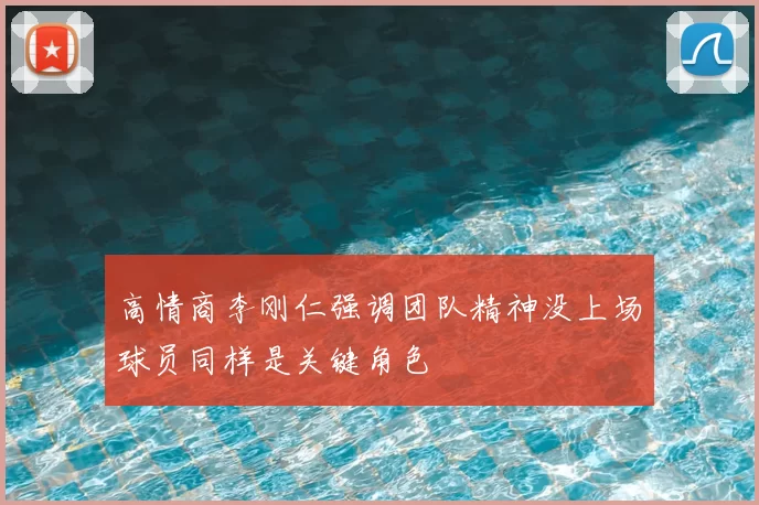 高情商李刚仁强调团队精神没上场球员同样是关键角色