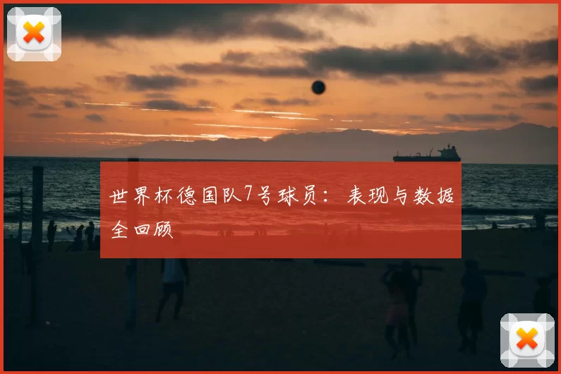 世界杯德国队7号球员:表现与数据全回顾