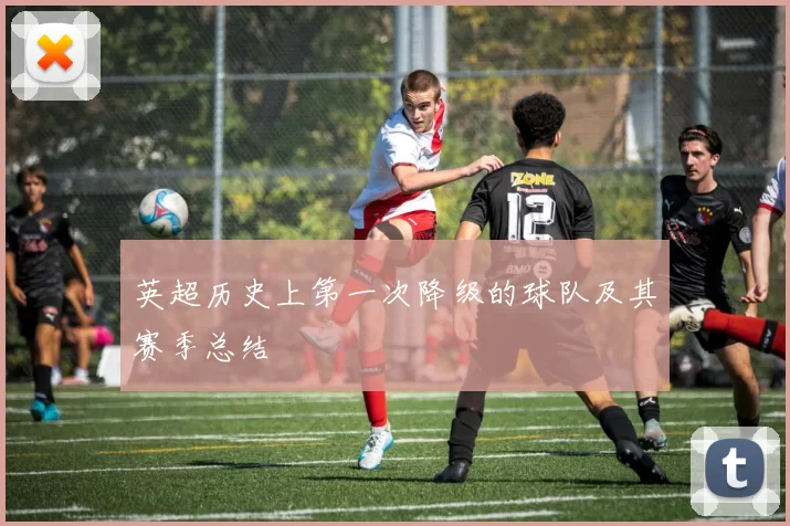 英超历史上第一次降级的球队及其赛季总结