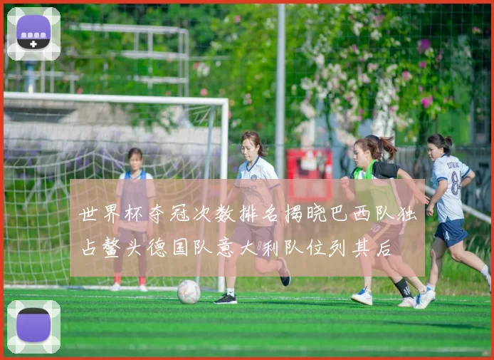 世界杯夺冠次数排名揭晓巴西队独占鳌头德国队意大利队位列其后