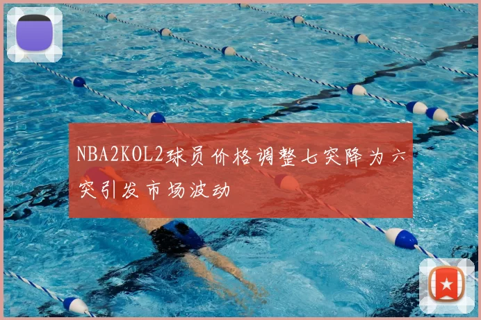 NBA2KOL2球员价格调整七突降为六突引发市场波动