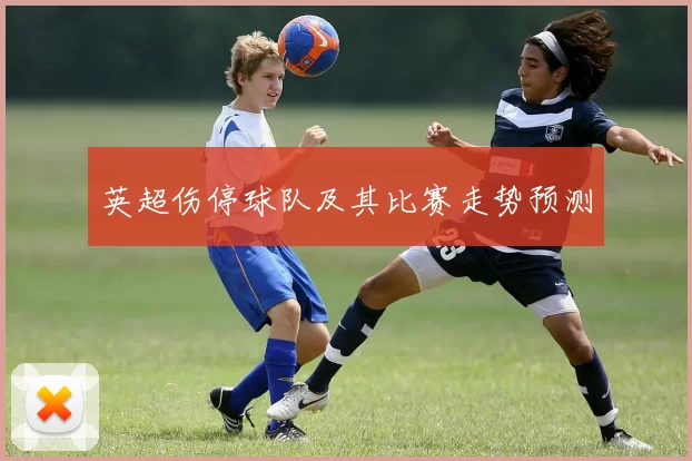 英超伤停球队及其比赛走势预测