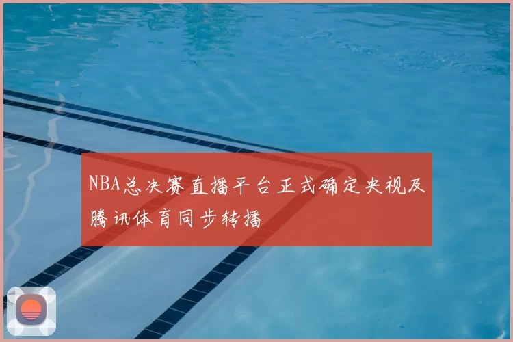 NBA总决赛直播平台正式确定央视及腾讯体育同步转播